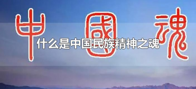 ​什么是中国民族精神之魂（中华民族精神之魂是啥？）