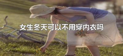 ​女生冬天可以不用穿内衣吗（女生冬天为什么不用穿内衣）