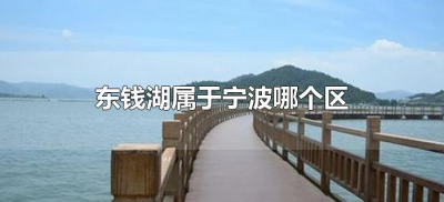 ​东钱湖属于宁波哪个区（宁波东钱湖在宁波的哪个区县）