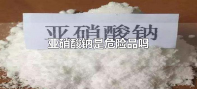 ​亚硝酸钠是危险品吗（亚硝酸钠属于哪一类危险化学品）