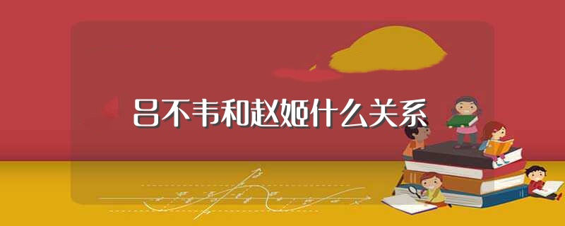 吕不韦和赵姬什么关系（历史上吕不韦和赵姬什么关系）