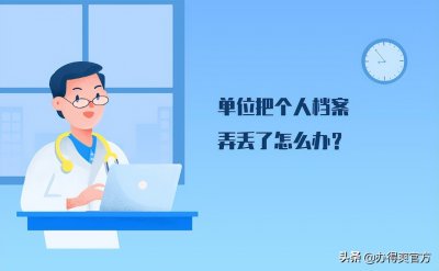 ​原单位把个人档案丢了怎么办？档案补办的详细流程来啦