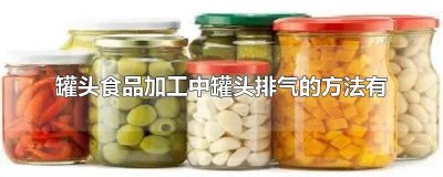 ​罐头食品加工中罐头排气的方法有 罐头食品加工中罐头排气的方法有哪四种