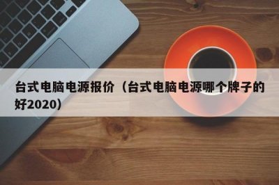 ​台式电脑电源报价（台式电脑电源哪个牌子的好2020）