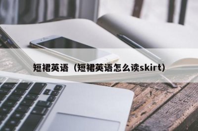 ​短裙英语（短裙英语怎么读skirt）