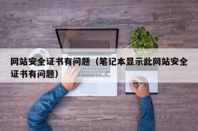 ​网站安全证书有问题（笔记本显示此网站安全证书有问题）