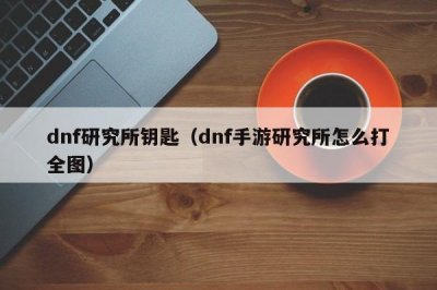 ​dnf研究所钥匙（dnf手游研究所怎么打全图）