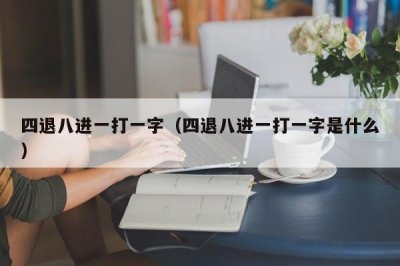 ​四退八进一打一字（四退八进一打一字是什么）