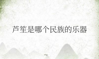 ​芦笙是哪个民族的乐器（苗、瑶、侗等民族的乐器）